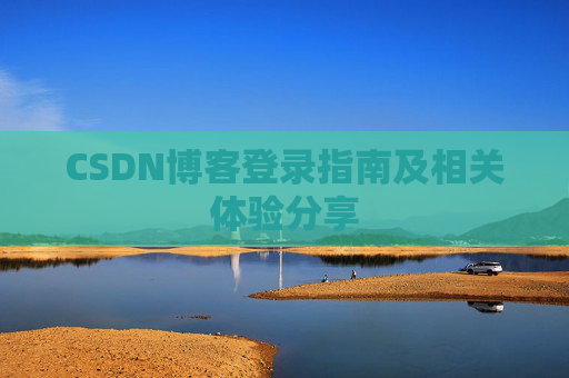 CSDN博客登录指南及相关体验分享 CSDN博客登录指南及相关体验分享