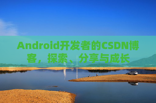 Android开发者的CSDN博客,探索、分享与成长